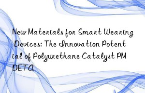 new materials for smart wearing devices: the innovation potential of polyurethane catalyst pmdeta