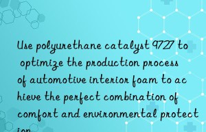 use polyurethane catalyst 9727 to optimize the production process of automotive interior foam to achieve the perfect combination of comfort and environmental protection