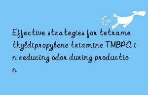 effective strategies for tetramethyldipropylene triamine tmbpa in reducing odor during production