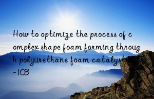 how to optimize the process of complex shape foam forming through polyurethane foam catalyst led-103