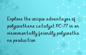 explore the unique advantages of polyurethane catalyst pc-77 in environmentally friendly polyurethane production