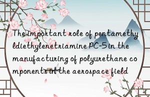 the important role of pentamethyldiethylenetriamine pc-5 in the manufacturing of polyurethane components in the aerospace field