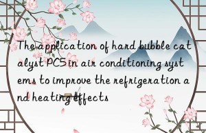the application of hard bubble catalyst pc5 in air conditioning systems to improve the refrigeration and heating effects