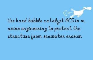 use hard bubble catalyst pc5 in marine engineering to protect the structure from seawater erosion