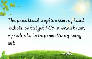 the practical application of hard bubble catalyst pc5 in smart home products to improve living comfort