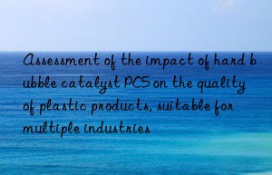 assessment of the impact of hard bubble catalyst pc5 on the quality of plastic products, suitable for multiple industries
