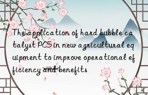 the application of hard bubble catalyst pc5 in new agricultural equipment to improve operational efficiency and benefits