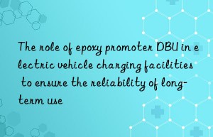 the role of epoxy promoter dbu in electric vehicle charging facilities to ensure the reliability of long-term use