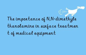 the importance of n,n-dimethylethanolamine in surface treatment of medical equipment