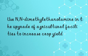 use n,n-dimethylethanolamine in the upgrade of agricultural facilities to increase crop yield