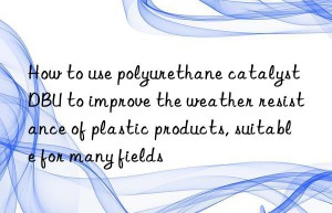how to use polyurethane catalyst dbu to improve the weather resistance of plastic products, suitable for many fields