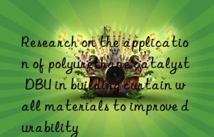 research on the application of polyurethane catalyst dbu in building curtain wall materials to improve durability