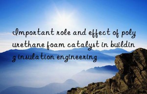 important role and effect of polyurethane foam catalyst in building insulation engineering