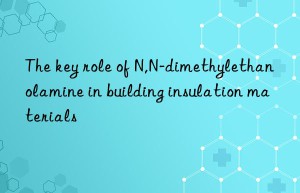 the key role of n,n-dimethylethanolamine in building insulation materials