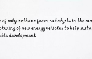 use of polyurethane foam catalysts in the manufacturing of new energy vehicles to help sustainable development