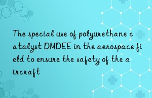 the special use of polyurethane catalyst dmdee in the aerospace field to ensure the safety of the aircraft