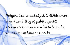 polyurethane catalyst dmdee improves durability of public facilities maintenance materials and reduces maintenance costs