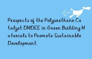 prospects of the polyurethane catalyst dmdee in green building materials to promote sustainable development