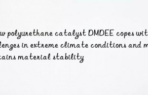 how polyurethane catalyst dmdee copes with challenges in extreme climate conditions and maintains material stability