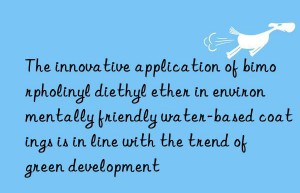 the innovative application of bimorpholinyl diethyl ether in environmentally friendly water-based coatings is in line with the trend of green development