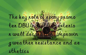 the key role of epoxy promoter dbu in building exterior wall decoration, improving weather resistance and aesthetics