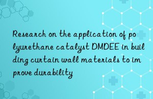 research on the application of polyurethane catalyst dmdee in building curtain wall materials to improve durability