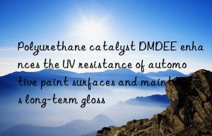 polyurethane catalyst dmdee enhances the uv resistance of automotive paint surfaces and maintains long-term gloss