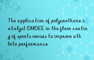 the application of polyurethane catalyst dmdee in the floor coating of sports venues to improve athlete performance