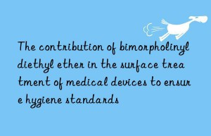 the contribution of bimorpholinyldiethyl ether in the surface treatment of medical devices to ensure hygiene standards