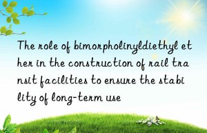 the role of bimorpholinyldiethyl ether in the construction of rail transit facilities to ensure the stability of long-term use