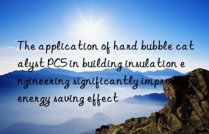 the application of hard bubble catalyst pc5 in building insulation engineering significantly improves energy saving effect