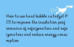 how to use hard bubble catalyst pc5 to improve the insulation performance of refrigerators and refrigerators and reduce energy consumption