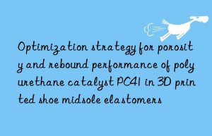 optimization strategy for porosity and rebound performance of polyurethane catalyst pc41 in 3d printed shoe midsole elastomers