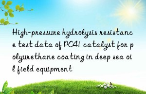 high-pressure hydrolysis resistance test data of pc41 catalyst for polyurethane coating in deep sea oil field equipment