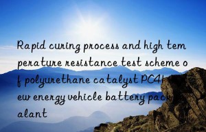 rapid curing process and high temperature resistance test scheme of polyurethane catalyst pc41 in new energy vehicle battery pack sealant
