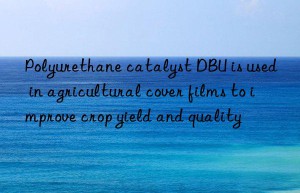 polyurethane catalyst dbu is used in agricultural cover films to improve crop yield and quality