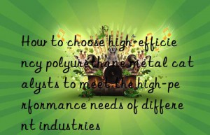how to choose high-efficiency polyurethane metal catalysts to meet the high-performance needs of different industries