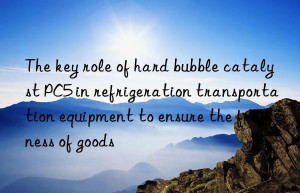 the key role of hard bubble catalyst pc5 in refrigeration transportation equipment to ensure the freshness of goods