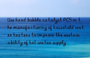 use hard bubble catalyst pc5 in the manufacturing of household water heaters to improve the sustainability of hot water supply