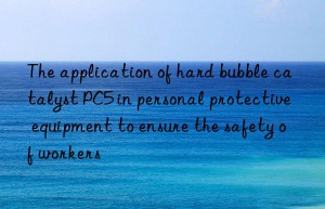 the application of hard bubble catalyst pc5 in personal protective equipment to ensure the safety of workers