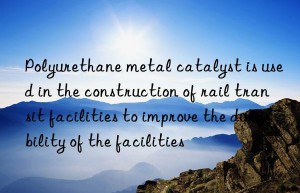 polyurethane metal catalyst is used in the construction of rail transit facilities to improve the durability of the facilities