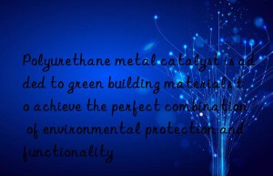 polyurethane metal catalyst is added to green building materials to achieve the perfect combination of environmental protection and functionality