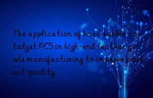 the application of hard bubble catalyst pc5 in high-end leather goods manufacturing to improve product quality