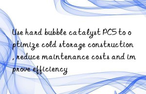 use hard bubble catalyst pc5 to optimize cold storage construction, reduce maintenance costs and improve efficiency