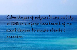advantages of polyurethane catalyst dbu in surface treatment of medical devices to ensure sterile operation