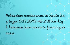 potassium neodecanoate insulating layer cas 26761-42-2 ultra-high temperature ceramic foaming process