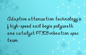 adaptive attenuation technology of high-speed rail bogie polyurethane catalyst pt303 vibration spectrum