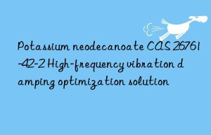 potassium neodecanoate cas 26761-42-2 high-frequency vibration damping optimization solution