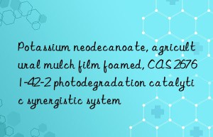 potassium neodecanoate, agricultural mulch film foamed, cas 26761-42-2 photodegradation catalytic synergistic system