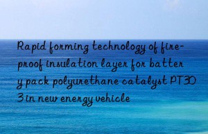 rapid forming technology of fire-proof insulation layer for battery pack polyurethane catalyst pt303 in new energy vehicle